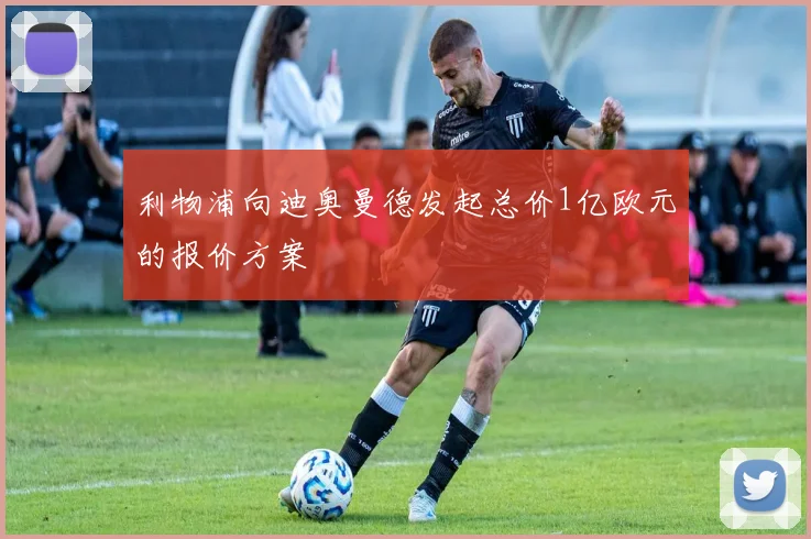 利物浦向迪奥曼德发起总价1亿欧元的报价方案