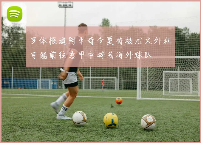 罗体报道阿季奇今夏将被尤文外租可能前往意甲中游或海外球队