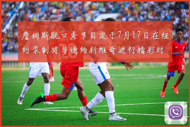 詹姆斯脱口秀节目定于7月17日在纽约录制将与德约科维奇进行精彩对话