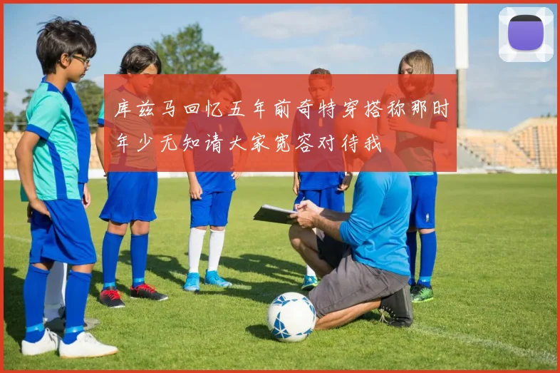 库兹马回忆五年前奇特穿搭称那时年少无知请大家宽容对待我