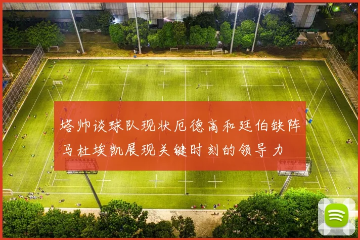 塔帅谈球队现状厄德高和廷伯缺阵马杜埃凯展现关键时刻的领导力