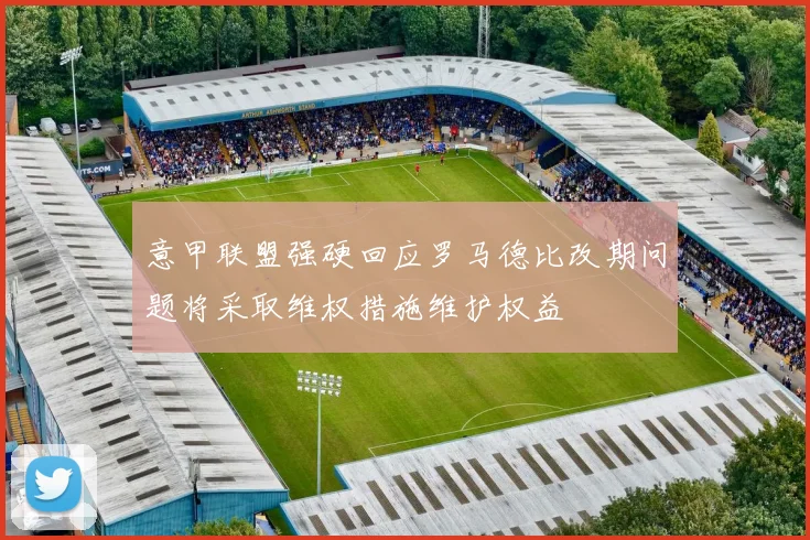 意甲联盟强硬回应罗马德比改期问题将采取维权措施维护权益