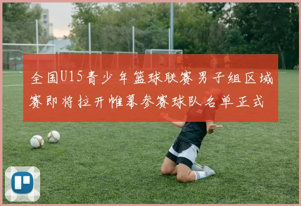 全国U15青少年篮球联赛男子组区域赛即将拉开帷幕参赛球队名单正式公布