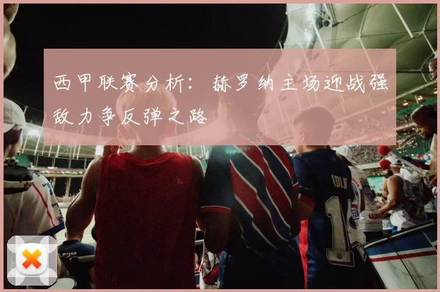 西甲联赛分析：赫罗纳主场迎战强敌力争反弹之路