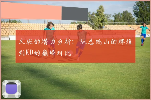文班的潜力分析：从总统山的辉煌到KD的巅峰对比