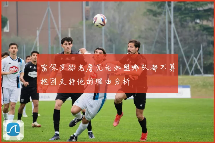 富保罗称老詹无论加盟哪队都不算抱团支持他的理由分析