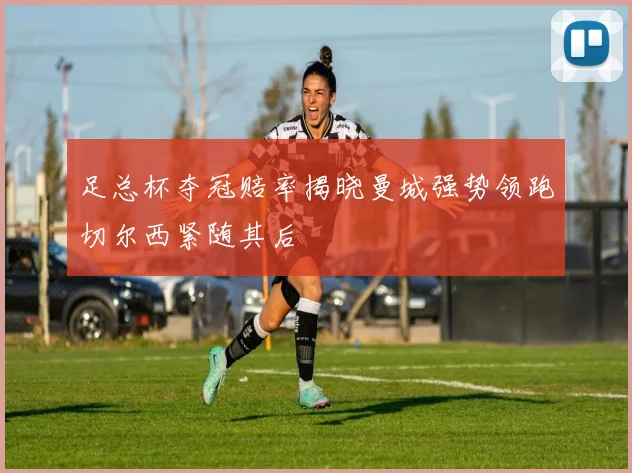 足总杯夺冠赔率揭晓曼城强势领跑切尔西紧随其后