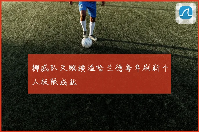 挪威队天赋横溢哈兰德每年刷新个人极限成就