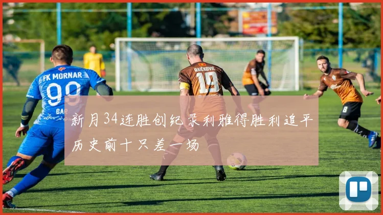 新月34连胜创纪录利雅得胜利追平历史前十只差一场