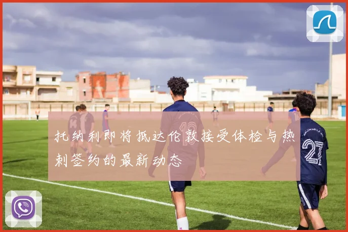 托纳利即将抵达伦敦接受体检与热刺签约的最新动态