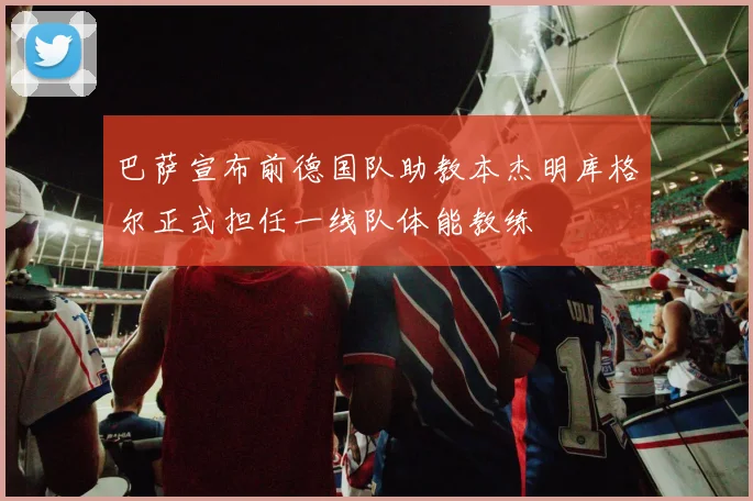 巴萨宣布前德国队助教本杰明库格尔正式担任一线队体能教练