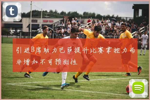 引进B席助力巴萨提升比赛掌控力而非增加不可预测性