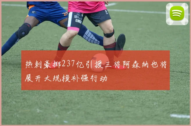 热刺豪掷237亿引援三将阿森纳也将展开大规模补强行动