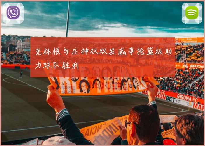 克林根与庄神双双发威争抢篮板助力球队胜利
