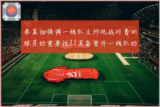弗莱彻强调一线队主帅观战对青训球员的重要性JJ具备晋升一线队的能力