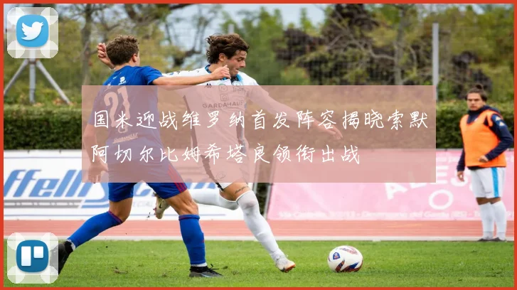 国米迎战维罗纳首发阵容揭晓索默阿切尔比姆希塔良领衔出战
