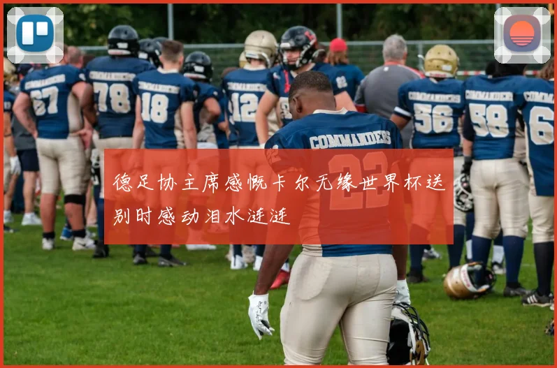 德足协主席感慨卡尔无缘世界杯送别时感动泪水涟涟