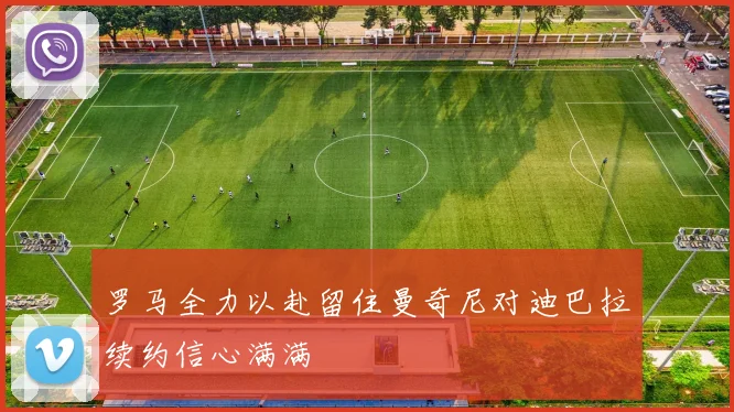 罗马全力以赴留住曼奇尼对迪巴拉续约信心满满