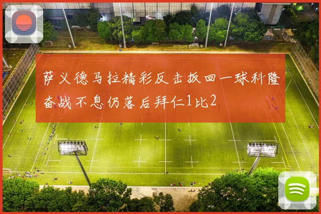 萨义德马拉精彩反击扳回一球科隆奋战不息仍落后拜仁1比2