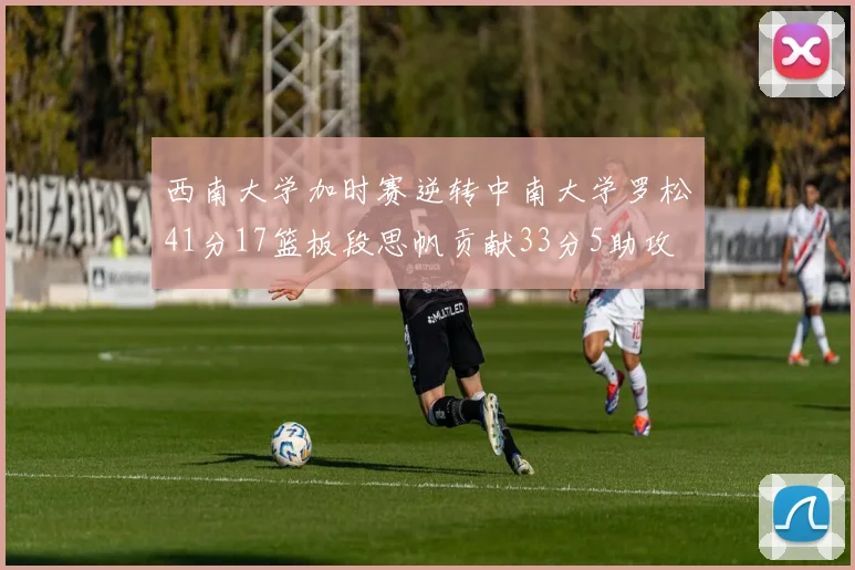 西南大学加时赛逆转中南大学罗松41分17篮板段思帆贡献33分5助攻