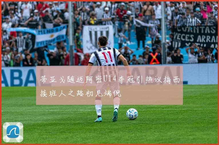 蒂亚戈随迈阿密U14夺冠引热议梅西接班人之路初见端倪