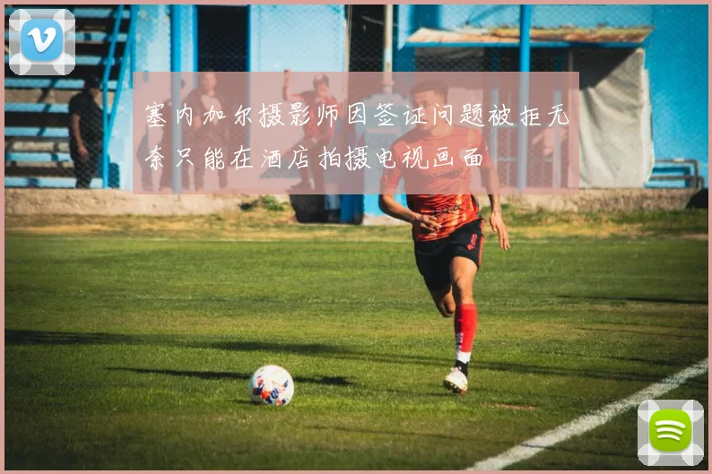 塞内加尔摄影师因签证问题被拒无奈只能在酒店拍摄电视画面